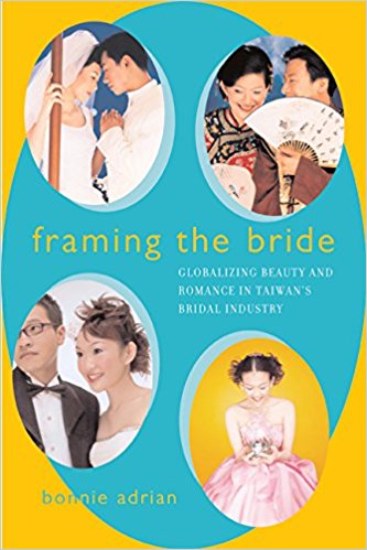 Framing the Bride: Globalizing Beauty and Romance in Taiwan’s Bridal Industry, by Bonnie Adrian